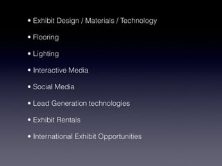 • Exhibit Design / Materials / Technology

• Flooring

• Lighting

• Interactive Media

• Social Media

• Lead Generation technologies

• Exhibit Rentals

• International Exhibit Opportunities
 