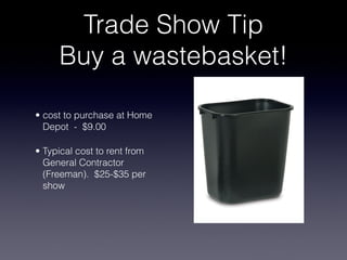 Trade Show Tip
     Buy a wastebasket!

• cost to purchase at Home
  Depot - $9.00

• Typical cost to rent from
  General Contractor
  (Freeman). $25-$35 per
  show
 