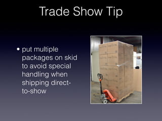 Trade Show Tip

• put multiple
  packages on skid
  to avoid special
  handling when
  shipping direct-
  to-show
 