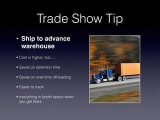 Trade Show Tip
• Ship to advance
  warehouse
• Cost is higher, but.....

• Saves on detention time

• Saves on over-time off-loading

• Easier to track

• everything in booth space when
  you get there
 