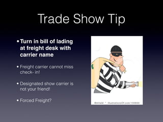 Trade Show Tip
• Turn in bill of lading
  at freight desk with
  carrier name

• Freight carrier cannot miss
  check- in!

• Designated show carrier is
  not your friend!

• Forced Freight?
 