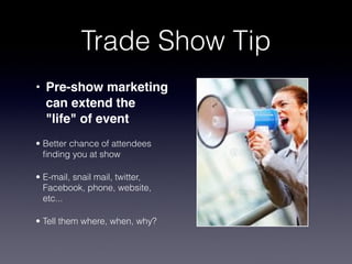 Trade Show Tip
• Pre-show marketing
  can extend the
  "life" of event
• Better chance of attendees
  ﬁnding you at show

• E-mail, snail mail, twitter,
  Facebook, phone, website,
  etc...

• Tell them where, when, why?
 