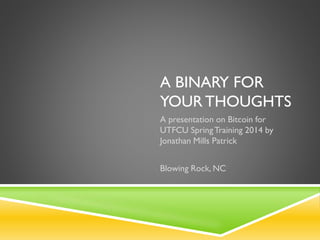 A BINARY FOR
YOUR THOUGHTS
A presentation on Bitcoin for
UTFCU SpringTraining 2014 by
Jonathan Mills Patrick
Blowing Rock, NC
 