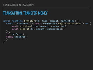 TRANSACTION IN JAVASCRIPT
TRANSACTION: TRANSFER MONEY
async function transfer(to, from, amount, connection) {


const [ trxError ] = await connection.beginTransaction(() => {


await withdraw(from, amount, connection);


await deposit(to, amount, connection);


});


if (trxError) {


throw trxError;


}


}


 