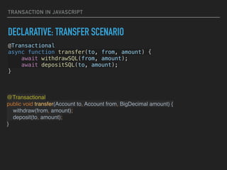 TRANSACTION IN JAVASCRIPT
DECLARATIVE: TRANSFER SCENARIO
@Transactional


async function transfer(to, from, amount) {


await withdrawSQL(from, amount);


await depositSQL(to, amount);


}


@Transactional
public void transfer(Account to, Account from, BigDecimal amount) {
withdraw(from, amount);
deposit(to, amount);
}
 