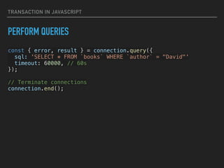 TRANSACTION IN JAVASCRIPT
PERFORM QUERIES
const { error, result } = connection.query({


sql: 'SELECT * FROM `books` WHERE `author` = "David"'


timeout: 60000, // 60s


});


// Terminate connections


connection.end();


 