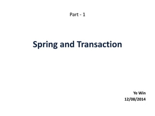 Part - 1 
Spring and Transaction 
Ye Win 
12/08/2014 
 