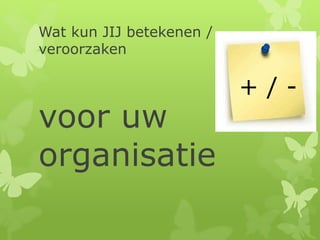 Wat kun JIJ betekenen /
veroorzaken
voor uw
organisatie
+ / -
 
