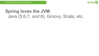 SPRING WORKS IN MANY LANGUAGES
Spring loves the JVM:
Java (5,6,7, and 8), Groovy, Scala, etc.
 
