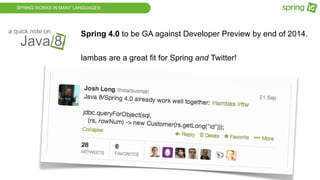 SPRING WORKS IN MANY LANGUAGES
Java 8
a quick note on
Spring 4.0 to be GA against Developer Preview by end of 2014.
lambas are a great fit for Spring and Twitter!
 