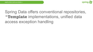 SIMPLIFIED DATA ACCESS++
Spring Data offers conventional repositories,
*Template implementations, unified data
access exception handling
 