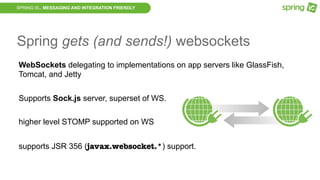 SPRING IS.. MESSAGING AND INTEGRATION FRIENDLY
Spring gets (and sends!) websockets
WebSockets delegating to implementations on app servers like GlassFish,
Tomcat, and Jetty
Supports Sock.js server, superset of WS.
higher level STOMP supported on WS
supports JSR 356 (javax.websocket.*) support.
 