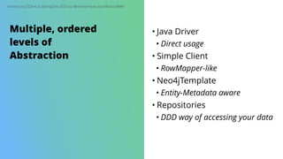 Introducing SDN 6 at SpringOne 2020 by @meistermeier and @rotnroll666
• Java Driver
• Direct usage
• Simple Client
• RowMapper-like
• Neo4jTemplate
• Entity-Metadata aware
• Repositories
• DDD way of accessing your data
Multiple, ordered
levels of
Abstraction
 
