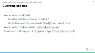 Introducing SDN 6 at SpringOne 2020 by @meistermeier and @rotnroll666 28
Current status
• Works with Neo4j 3.4+
• Reactive database access needs 4.0
• Multi-database feature needs Neo4j Enterprise Edition
• Works with Neo4j Aura https://neo4j.com/aura/
• Provides Neo4j support in JHipster https://www.jhipster.tech
 