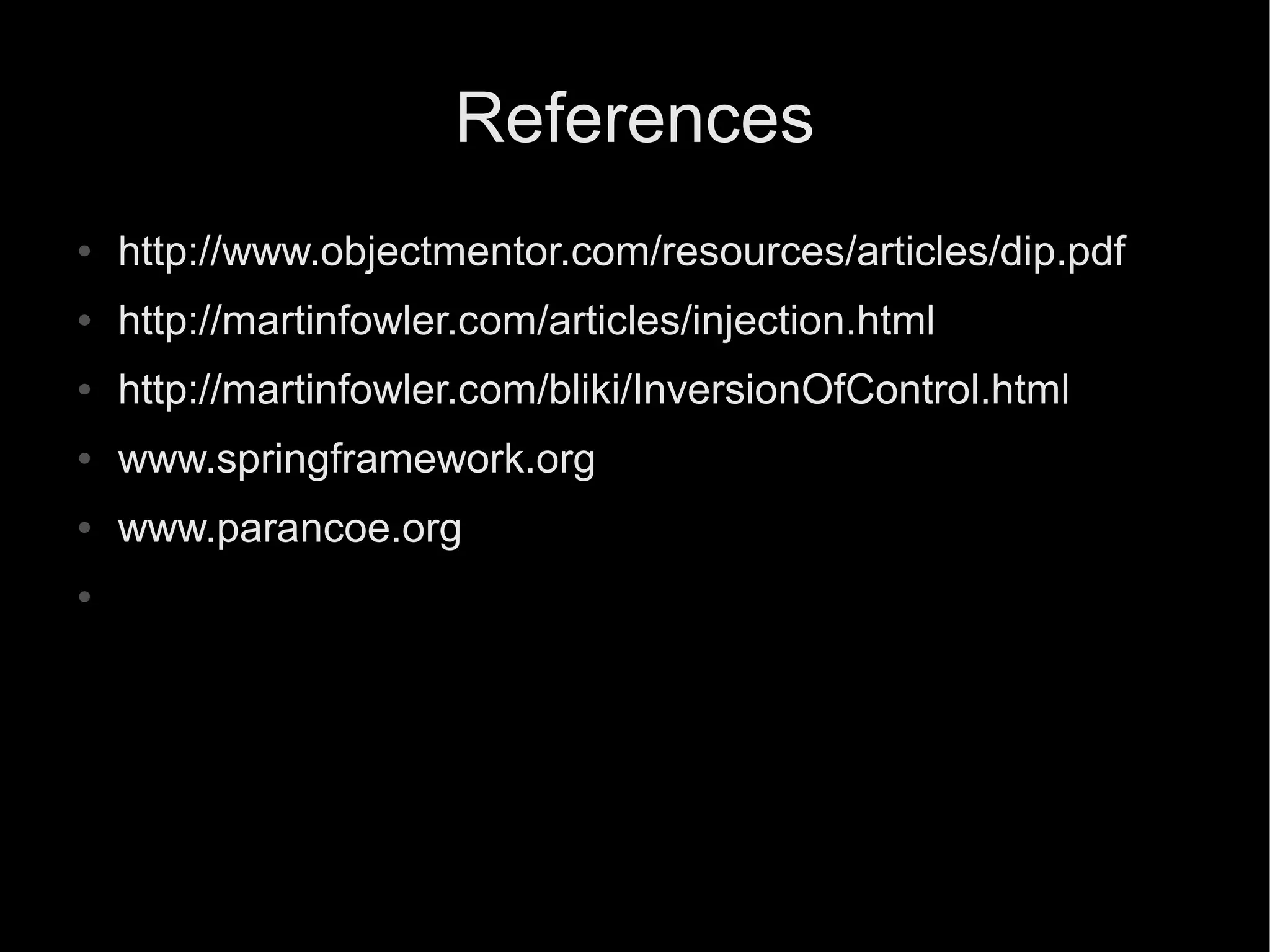 References
●   http://www.objectmentor.com/resources/articles/dip.pdf
●   http://martinfowler.com/articles/injection.html
●   http://martinfowler.com/bliki/InversionOfControl.html
●   www.springframework.org
●   www.parancoe.org
●
 