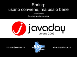 Spring:
 usarlo conviene, ma usalo bene
                       Lucio Benfante
                    lucio@benfante.com




verona.javaday.it                        www.jugpadova.it
 