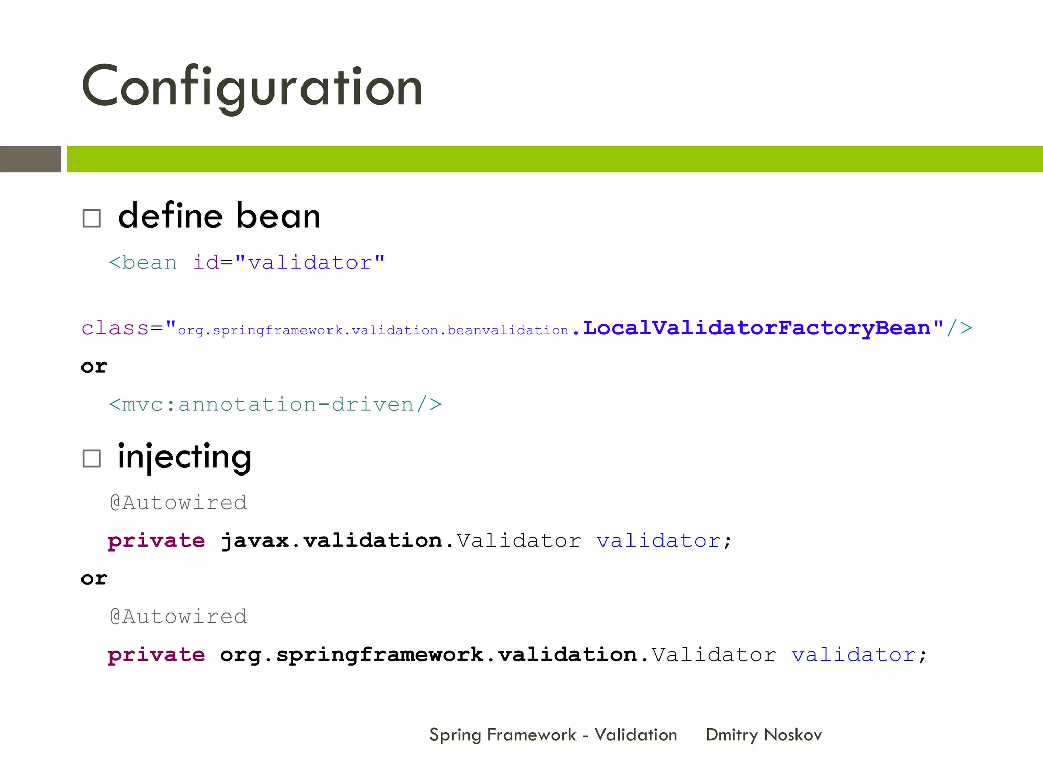 Configuration
    define bean
     <bean id="validator"

class="org.springframework.validation.beanvalidation.LocalValidatorFactoryBean"/>
or
     <mvc:annotation-driven/>

    injecting
     @Autowired
     private javax.validation.Validator validator;
or
     @Autowired
     private org.springframework.validation.Validator validator;


                               Spring Framework - Validation   Dmitry Noskov
 