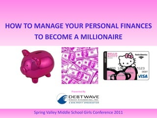 HOW TO MANAGE YOUR PERSONAL FINANCES TO BECOME A MILLIONAIRE Presented By Spring Valley Middle School Girls Conference 2011 