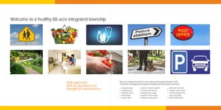 Welcome to a healthy 88-acre integrated township




                                                      Discover community living at its best. Enjoy an international lifestyle at this
                            GDA approved              FDI-funded, GDA-approved integrated township with well-planned amenities:
                            with an abundance of                                  Extensive manicured greens           Rain-water harvesting
                                                        Proposed schools
                            thoughtful conveniences     Shopping arcade           24-hour power back-up                Sewage treatment plant
                                                        Healthcare centre         Adequate water supply                Facility management by
                                                        Police chowki             Round-the-clock security             Jones Lang LaSalle
                                                        Sub post office           Multiple parking options             Wide metalled roads
 