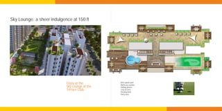 Sky Lounge: a sheer indulgence at 150 ft




                            Enjoy at the        Kid’s splash pool
                                                Barbecue counter
                            Sky Lounge at the   Putting greens
                            Terrace Club.       Cosy sit-outs
                                                Viewing deck
                                                Party zone
 