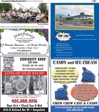 Snoqualmie Valley Record 2010 » Summer Visitor's Guide                                                                » 13




                                                        Seth Truscott/Staff Photo
Children race in the Railroad Days fun run, set for Aug. 21, 2010.




                       Authentic Italian Cuisine
                          “Buon Appetito!”

   A Romantic Experience ... yet Family Friendly
               Sunday to Saturday: 4:30pm - Close
                                                                             360195



                         425.888.6621
           8150 Railroad Ave SE • Snoqualmie




                                                                                                                                     360402
                                                                                                                                360402
                             CURIOSITY SHOP
               COME ON IN AND
                                          EST 1994                                    CANDY and ICE CREAM
               BE ENTERTAINED!                                                          chocolates • fudge
                                                                                         lollipops • taffy
       LOTS OF NEAT STUFF!                                                              flavored popcorn




                                                                                                                                   360150
                                                                                      caramel corn • brittle
                                                                                       kids novelties • bulk
                                                                                       jellybeans • gummies
                                                                                                         burger • grinder
                                                                                                         sandwiches • soup
                                                                                                         salads • hot dogs
                                                                                                         nachos • espresso
           Fossils • Crystals • Magic Wands • Dragons                                                  ice cream - 24 flavors
                 Star Wars Collectibles • Antiques
                                                                                                         toppings • treats
                 425.888.9776                                                         CHEW CHEW CAFE & CANDY
                                                                             356332




       Open 10-6 • Closed Tues & Wed                                                    8102 railroad ave se snoqualmie
    8112-B Railroad Ave SE • Snoqualmie                                                           425.292.9516
 