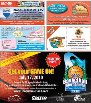 Famous “Hous
                                                             “Outstanding Agents                                                                                    of the               e” M
                                                                                                                                                               me
                                                            Outstanding Results”®                                                                         Ho                                 arg
                                                                                                                        LUNCH SPECIALS




                                                                                                                                                                                                  a ri
                                                                                                                                                                                                      ta
                                                                                                                        Monday-Saturday
                                         SNOQUALMIE VALLEY                                                               starting at $4.95
                                           REAL ESTATE SPECIALISTS
                                                 Residential Home Sales • Bank Owned Properties




                                                                                                                                                                                                           360190
                                               Short Sales • Rentals/Leases • Property Management                       7713 Center Boulevard SE #190 • Snoqualmie
                                                      Carol Wright • Broker                                                               425.396.0466
357040




          7725 Center Blvd. S.E., Suite C • Snoqualmie • 425-396-7100                                                 We use no hydrogenated oils or lard, and offer black beans
                                    www.realestate-integrity.com                                                           and brown rice for Today’s Healthy Lifestyles.


         snoqualmie nails




                                                                                                               te w
                                                                                                             Ca No
                                                                                                                 r!
                                                                           10% Off



                                                                                                                e
         F             N sS v c




                                                                                                              W
         • Spa Pedicure
                                           Gv G
         • Manicure
                                           C r ﬁc t                        (Groups of 5 or more)
         • Waxing                                                B id Sh w rs & B rthday P r i                                                                        FREE
                                                    Mon-Sat:                                                                                             MONDO BURRITO
                      snoqualmie                    9:30am-7:00pm                                                                                   Buy one Mondo burrito with a
         Better Way




                      •  nails
                                                     Sat: 10:30am-6:00pm   W   - s W lc m !         360420                                       medium drink & receive 2nd Mondo
                           Subway                                                                                                                burrito of equal or lesser value FREE!
                                                      7329 Better Way • Building A, Suite 110                                                         With coupon. Not valid with other offers.
                                      y Pkwy
                      Snoqualmie Valle                Snoqualmie, WA • (425) 888-2945                                                                  Dine in or take out. Expires 9/30/10.
                                                                                                             360438




                                      TS
                                CONTES
                      MD s UNKions                                                                              REGISTER
                 o SLA all divi
            Costc for                                                                                            TODAY!


                             Get your GAME ON!
                                                       July 17, 2010
                                 Divisions for All Ages (3rd Grade - Adult)
                       Play on Neighborhood Streets • Music • Food • Kids Activities
                          For detailed event information and to Register, please visit the event website at:
                                          www.snoqualmie3on3.com
                                                                                                                                                                                                           356318
 