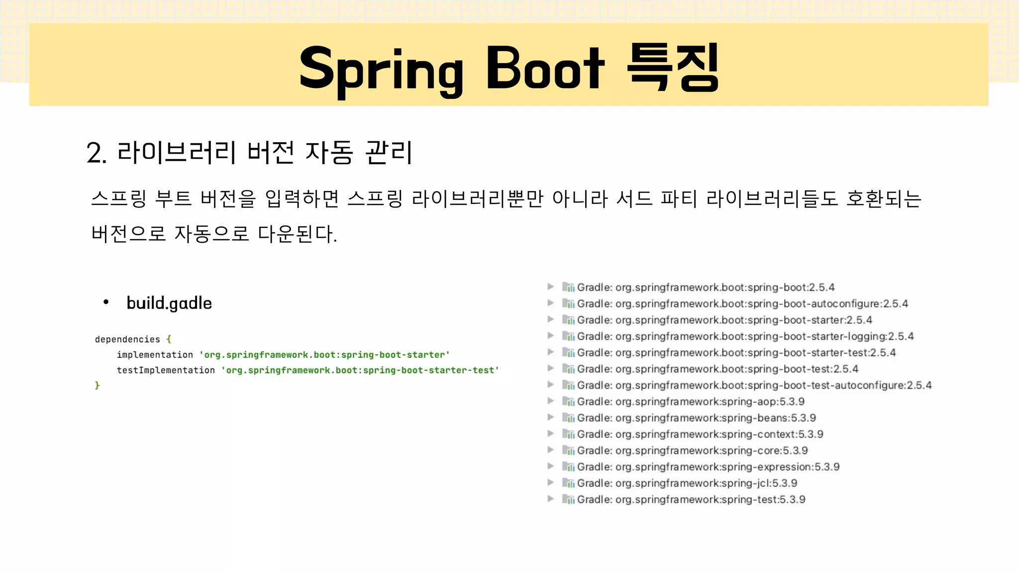 Spring Boot 특징
2. 라이브러리 버전 자동 관리
스프링 부트 버전을 입력하면 스프링 라이브러리뿐만 아니라 서드 파티 라이브러리들도 호환되는
버전으로 자동으로 다운된다.
• build.gadle
 