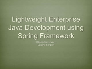 Lightweight Enterprise
Java Development using
   Spring Framework
        Oleksiy Rezchykov
         Eugene Scripnik
 