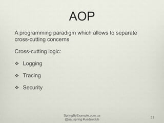 AOP
A programming paradigm which allows to separate
cross-cutting concerns

Cross-cutting logic:

 Logging

 Tracing

 ...