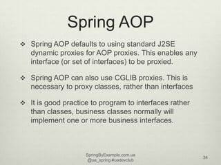 Spring AOP
 Spring AOP defaults to using standard J2SE
   dynamic proxies for AOP proxies. This enables any
   interface ...
