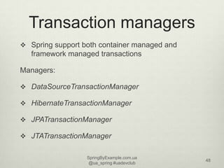 Transaction managers
 Spring support both container managed and
   framework managed transactions

Managers:

 DataSourc...