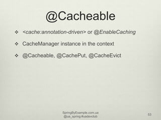 @Cacheable
 <cache:annotation-driven> or @EnableCaching

 CacheManager instance in the context

 @Cacheable, @CachePut,...