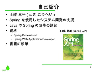自己紹介
• 土岐 孝平 ( とき こうへい )
• Spring を使用したシステム開発の支援
• Java や Spring の研修の講師
• 資格
– Spring Professional
– Spring Web Application Developer
• 書籍の執筆
2
[ 改訂新版 ]Spring 入門
 