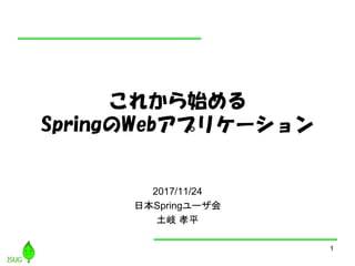 1
これから始める
SpringのWebアプリケーション
2017/11/24
日本Springユーザ会
土岐 孝平
 