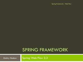 Spring Framework - Web Flow




                SPRING FRAMEWORK
Dmitry Noskov   Spring Web Flow 2.3
 