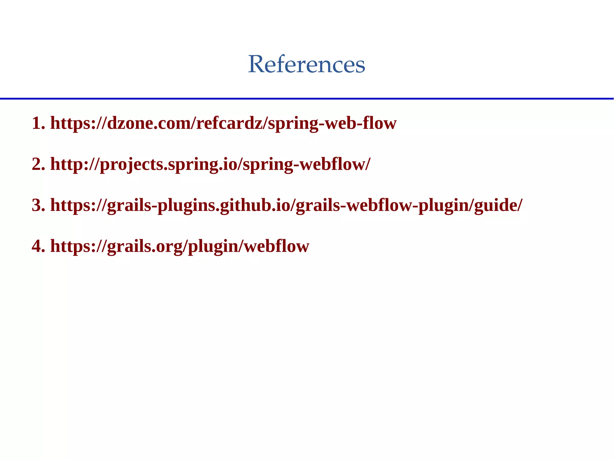 References
1. https://dzone.com/refcardz/spring-web-flow
2. http://projects.spring.io/spring-webflow/
3. https://grails-plugins.github.io/grails-webflow-plugin/guide/
4. https://grails.org/plugin/webflow
 
