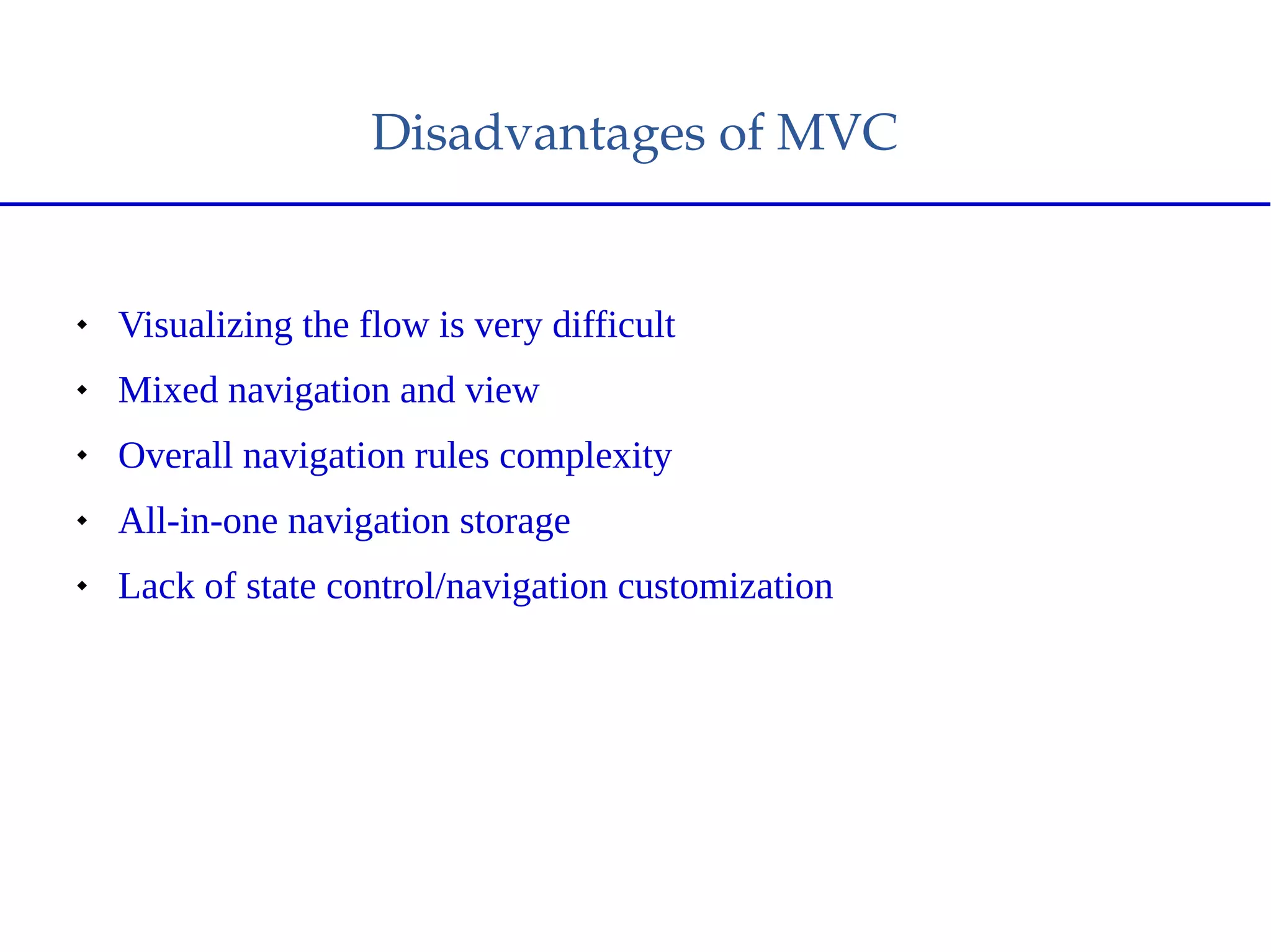 Disadvantages of MVC
 Visualizing the flow is very difficult
 Mixed navigation and view
 Overall navigation rules complexity
 All-in-one navigation storage
 Lack of state control/navigation customization
 