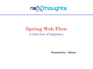 Spring Web Flow
A little flow of happiness.
Presented by – Vikrant
 
