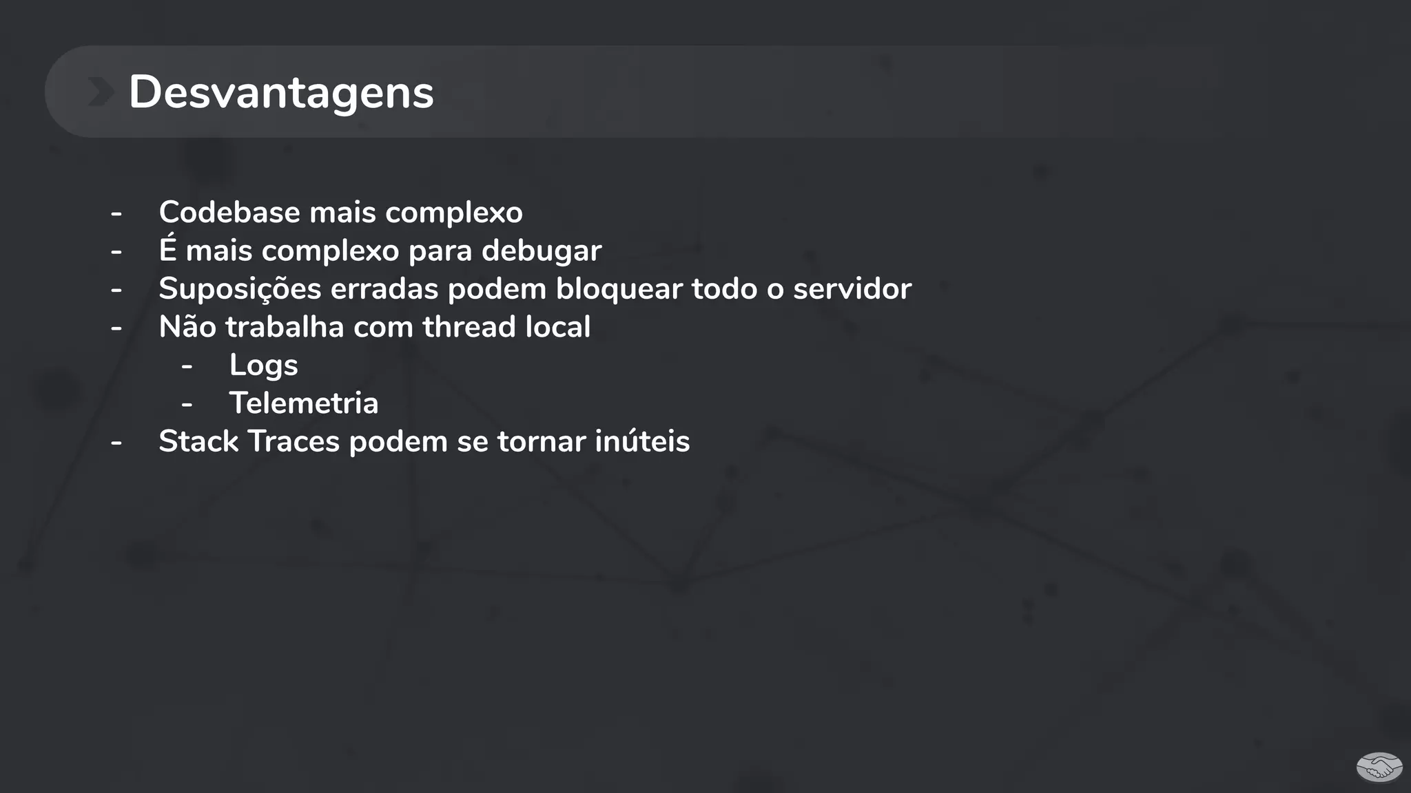 - Codebase mais complexo
- É mais complexo para debugar
- Suposições erradas podem bloquear todo o servidor
- Não trabalha com thread local
- Logs
- Telemetria
- Stack Traces podem se tornar inúteis
Desvantagens
 