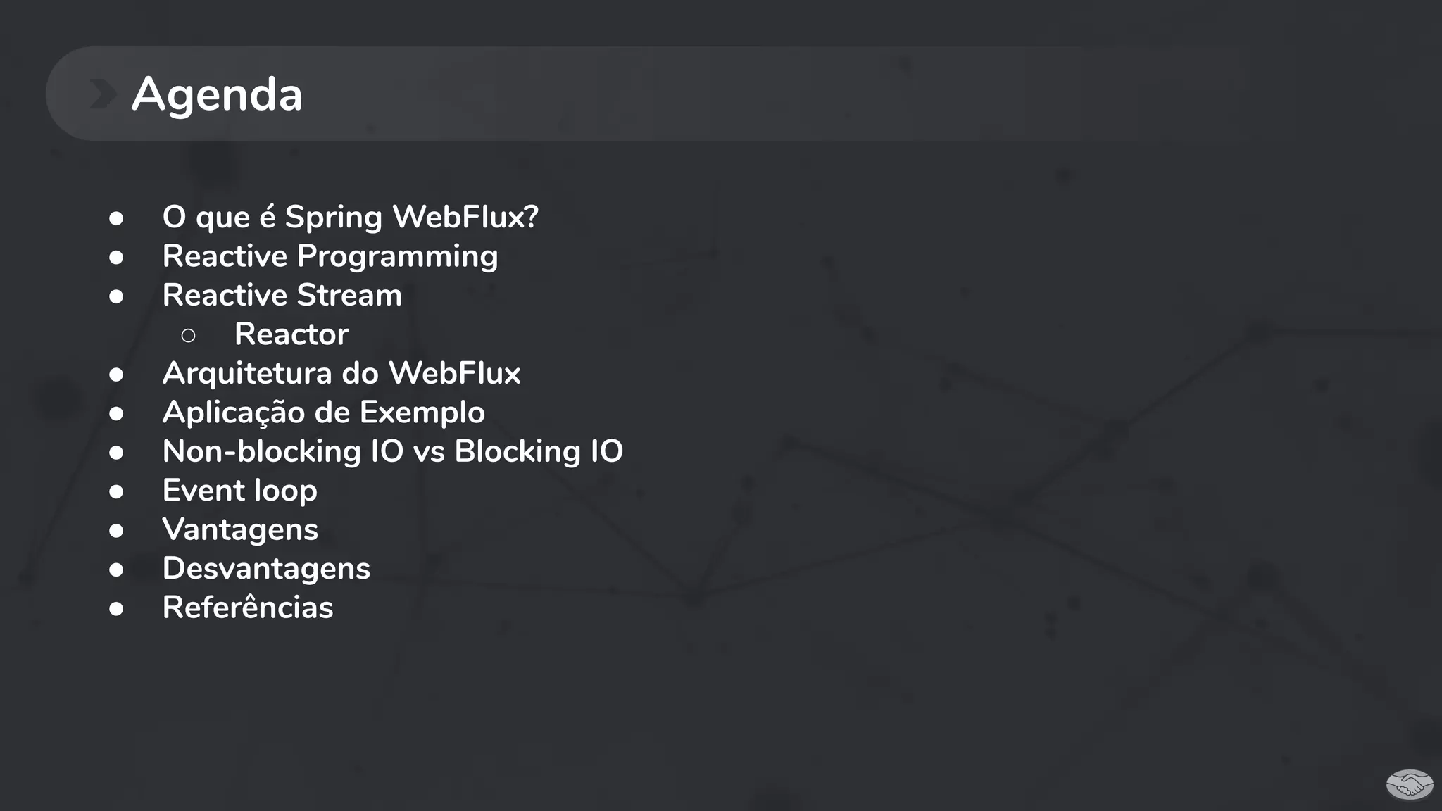 ● O que é Spring WebFlux?
● Reactive Programming
● Reactive Stream
○ Reactor
● Arquitetura do WebFlux
● Aplicação de Exemplo
● Non-blocking IO vs Blocking IO
● Event loop
● Vantagens
● Desvantagens
● Referências
Agenda
 