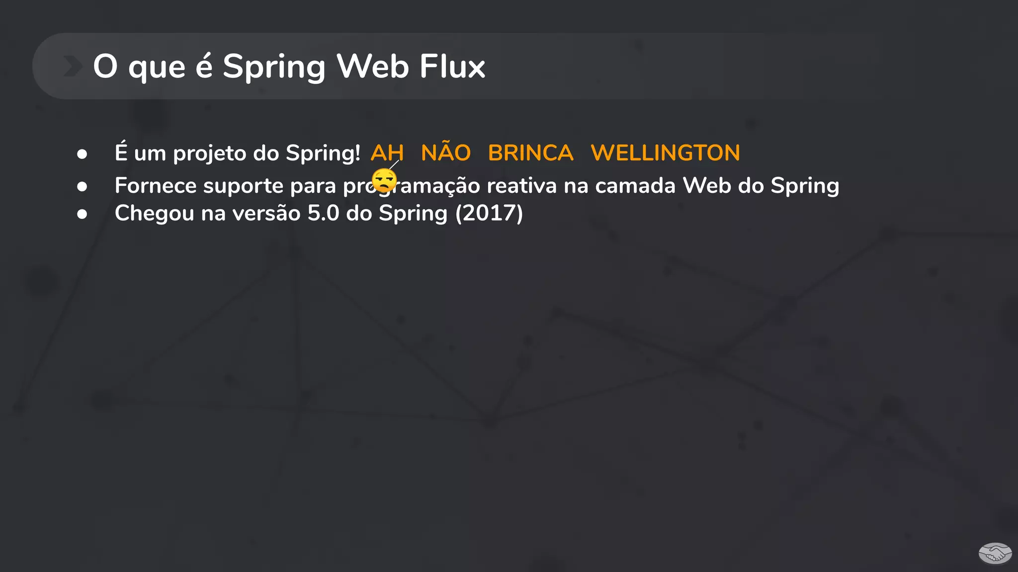 O que é Spring Web Flux
● É um projeto do Spring!
● Fornece suporte para programação reativa na camada Web do Spring
● Chegou na versão 5.0 do Spring (2017)
AH NÃO BRINCA WELLINGTON
😒
 