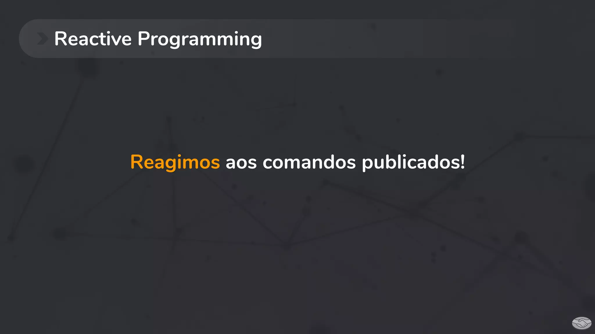 Reactive Programming
Reagimos aos comandos publicados!
 