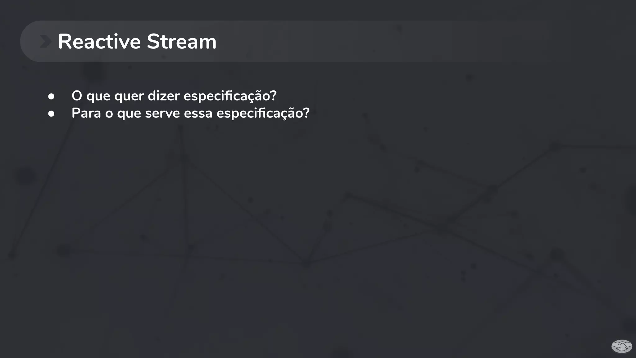 ● O que quer dizer especiﬁcação?
● Para o que serve essa especiﬁcação?
Reactive Stream
 