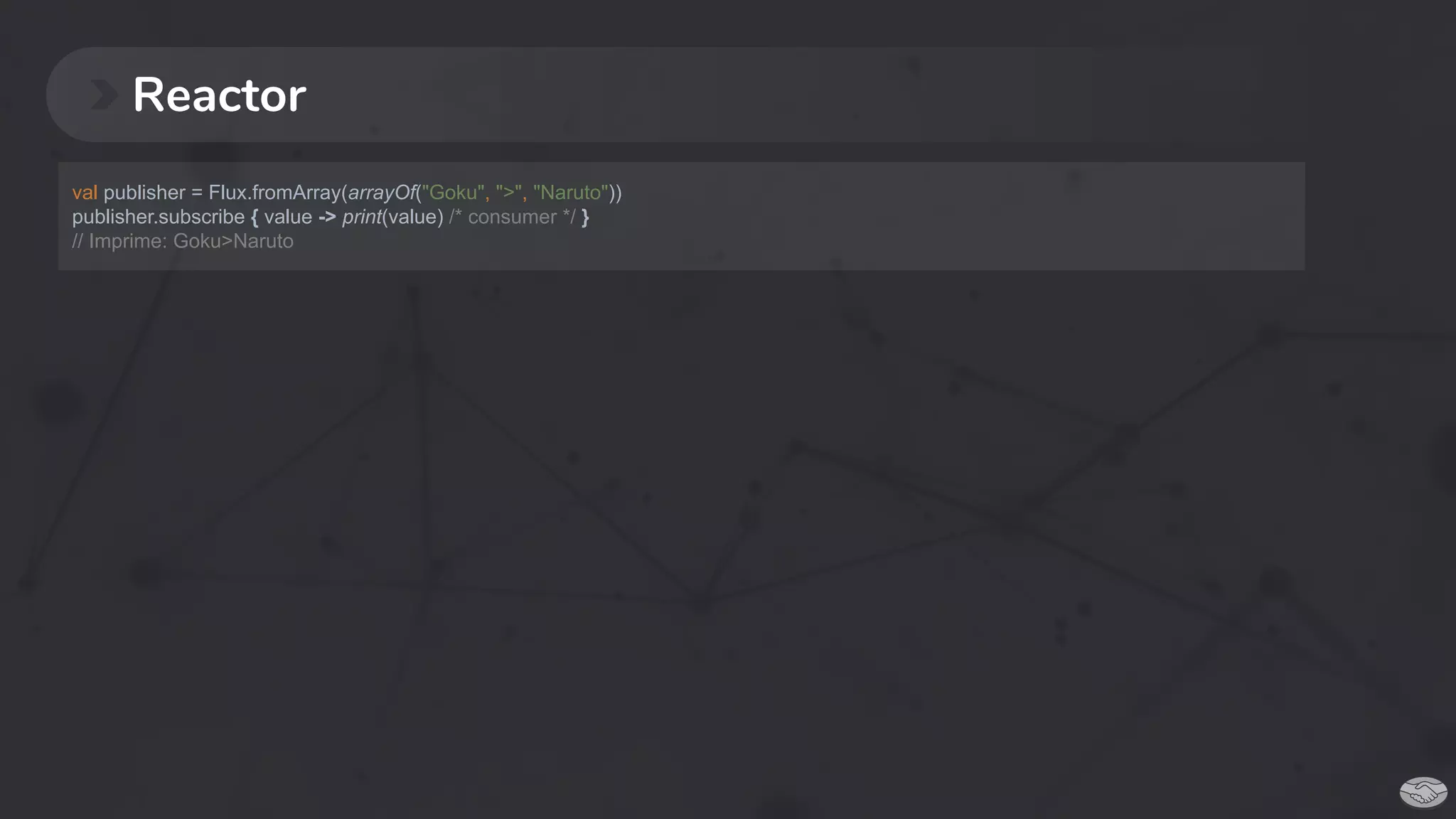 Reactor
val publisher = Flux.fromArray(arrayOf("Goku", ">", "Naruto"))
publisher.subscribe { value -> print(value) /* consumer */ }
// Imprime: Goku>Naruto
 
