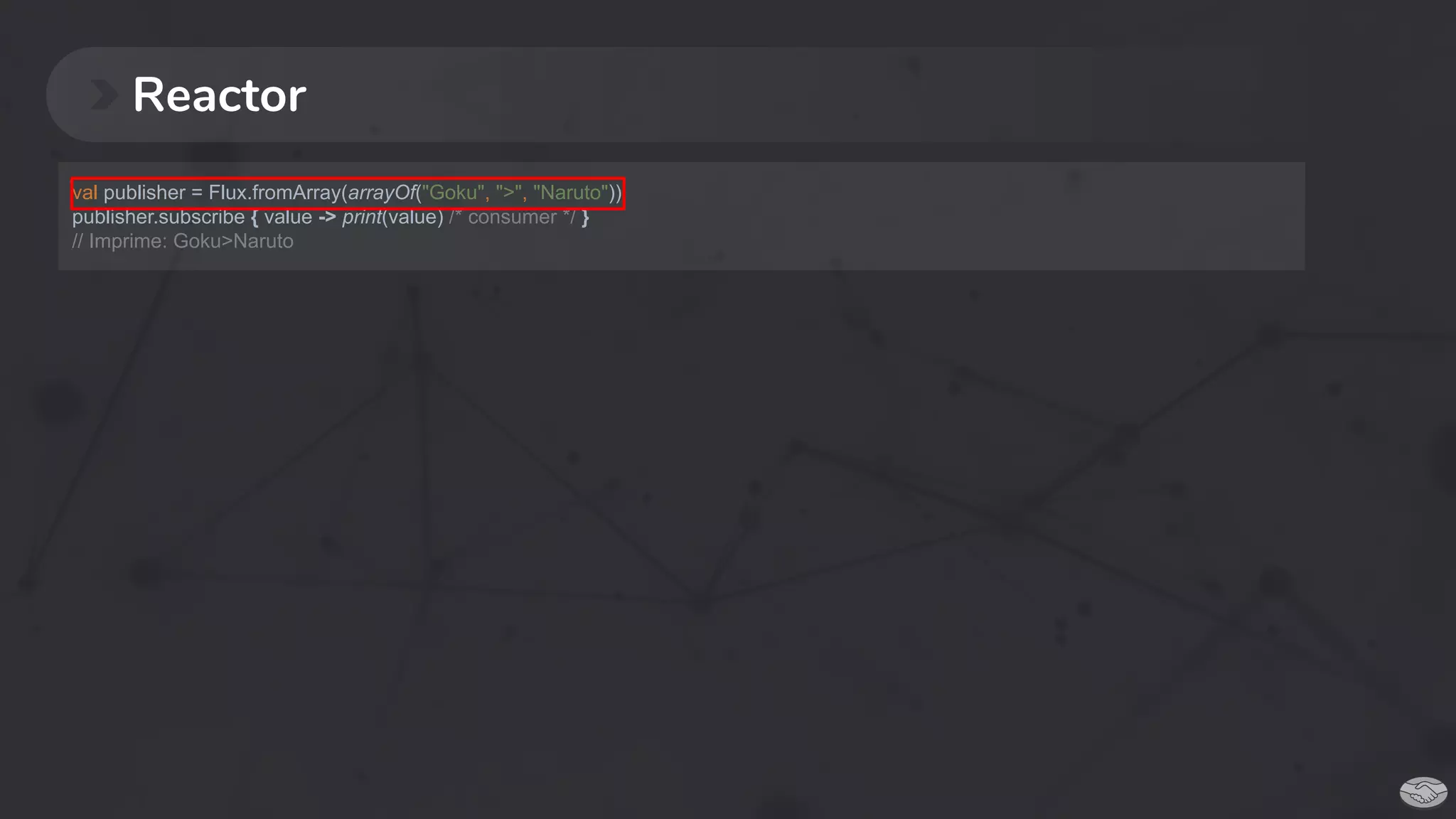 Reactor
val publisher = Flux.fromArray(arrayOf("Goku", ">", "Naruto"))
publisher.subscribe { value -> print(value) /* consumer */ }
// Imprime: Goku>Naruto
 
