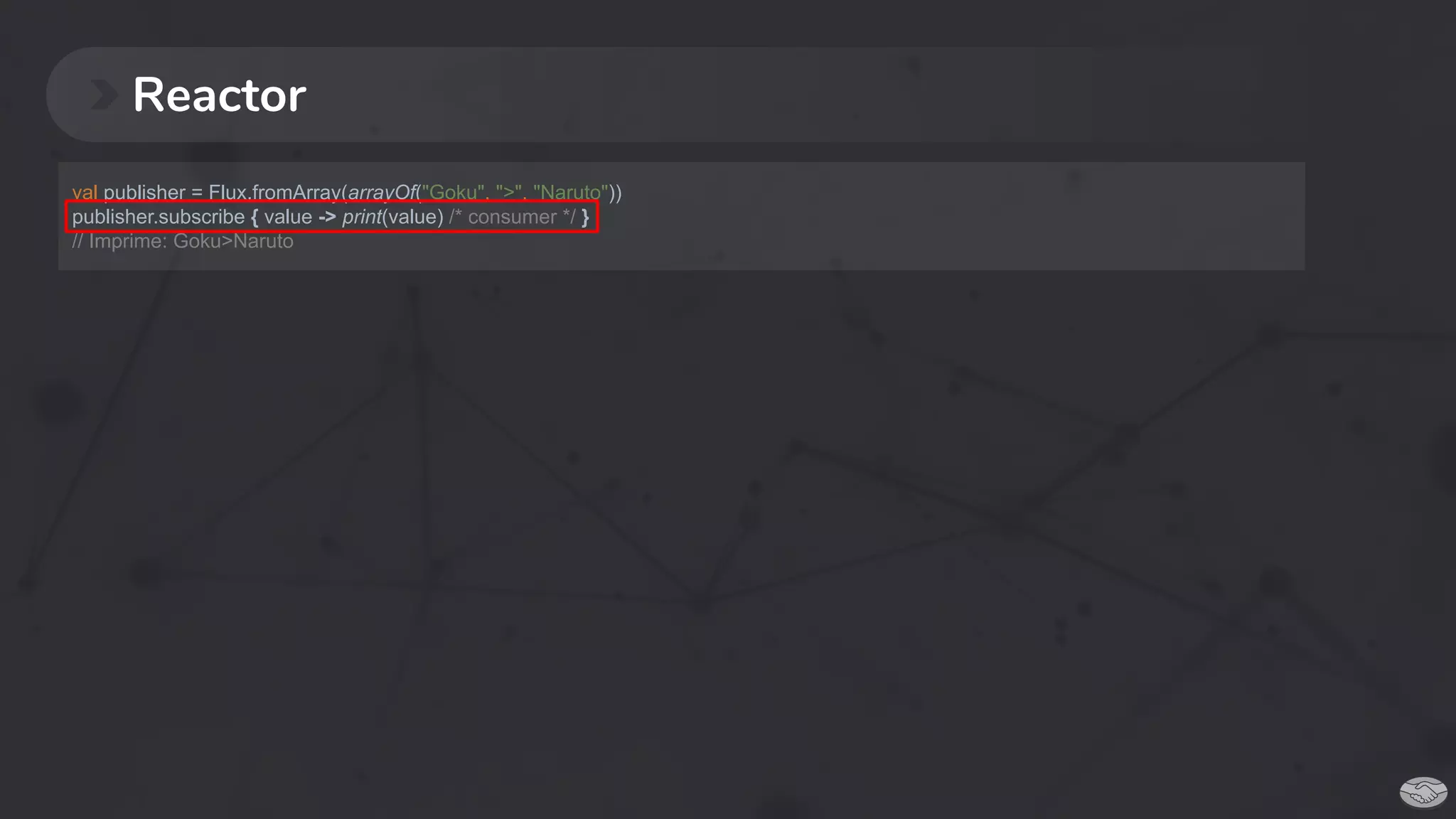 Reactor
val publisher = Flux.fromArray(arrayOf("Goku", ">", "Naruto"))
publisher.subscribe { value -> print(value) /* consumer */ }
// Imprime: Goku>Naruto
 
