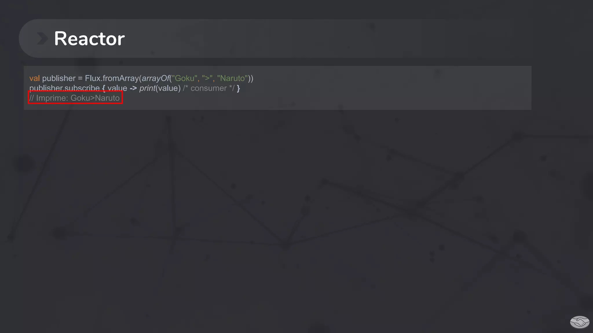 Reactor
val publisher = Flux.fromArray(arrayOf("Goku", ">", "Naruto"))
publisher.subscribe { value -> print(value) /* consumer */ }
// Imprime: Goku>Naruto
 