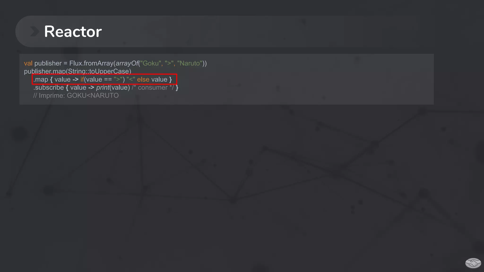 Reactor
val publisher = Flux.fromArray(arrayOf("Goku", ">", "Naruto"))
publisher.map(String::toUpperCase)
.map { value -> if(value == ">") "<" else value }
.subscribe { value -> print(value) /* consumer */ }
// Imprime: GOKU<NARUTO
 