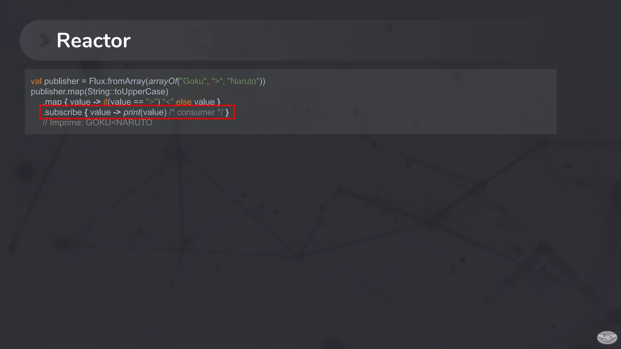 Reactor
val publisher = Flux.fromArray(arrayOf("Goku", ">", "Naruto"))
publisher.map(String::toUpperCase)
.map { value -> if(value == ">") "<" else value }
.subscribe { value -> print(value) /* consumer */ }
// Imprime: GOKU<NARUTO
 