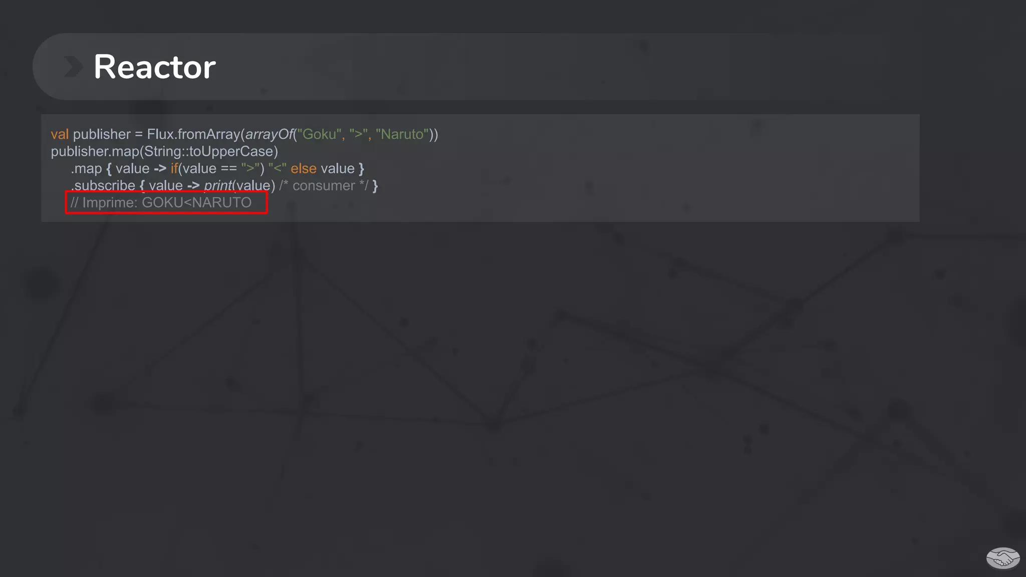 Reactor
val publisher = Flux.fromArray(arrayOf("Goku", ">", "Naruto"))
publisher.map(String::toUpperCase)
.map { value -> if(value == ">") "<" else value }
.subscribe { value -> print(value) /* consumer */ }
// Imprime: GOKU<NARUTO
 